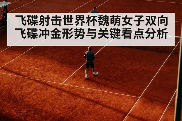 飞碟射击世界杯魏萌女子双向飞碟冲金形势与关键看点分析